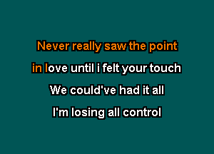 Never really saw the point

in love until i felt your touch

We could've had it all

I'm losing all control