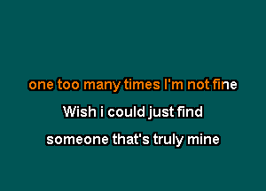 one too many times I'm not fine

Wish i could just fund

someone that's truly mine