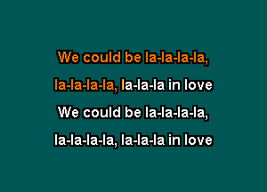 We could be Ia-la-la-Ia,
Ia-Ia-Ia-Ia, la-Ia-Ia in love

We could be la-la-Ia-la,

la-la-la-la, la-la-la in love