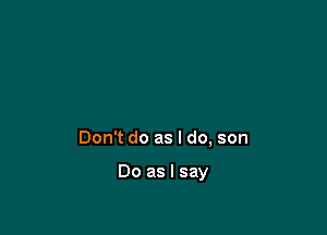 Don't do as I do, son

Do as I say