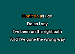 Don't do as I do
Do as I say

I've been on the right path

And I've gone the wrong way