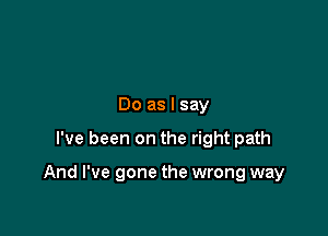 Do as I say

I've been on the right path

And I've gone the wrong way