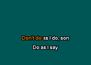 Don't do as I do, son

Do as I say