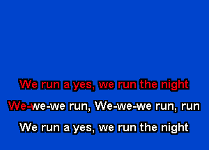 We run a yes, we run the night

We-we-we run. We-we-we run, run

We run a yes, we run the night