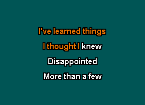 I've learned things

lthoughtl knew
Disappointed

More than a few