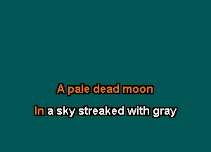 A pale dead moon

In a sky streaked with gray