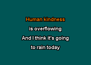 Human kindness

is overflowing

And I think it's going

to rain today