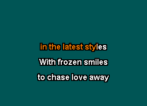 in the latest styles

With frozen smiles

to chase love away