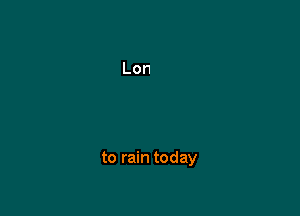 to rain today