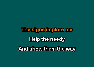 The signs implore me

Help the needy

And showthem the way