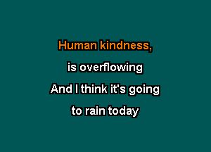 Human kindness,

is overflowing

And I think it's going

to rain today