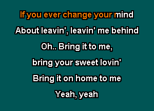 Ifyou ever change your mind

About leavin', leavin' me behind
0h.. Bring it to me,
bring your sweet lovin'
Bring it on home to me

Yeah, yeah