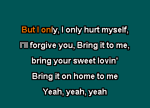 Butl only, I only hurt myself,
I'll forgive you, Bring it to me,
bring your sweet lovin'

Bring it on home to me

Yeah, yeah, yeah