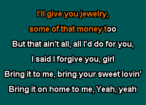 I'll give youjewelry,
some of that money too
But that ain't all, all I'd do for you,
I said I forgive you, girl
Bring it to me, bring your sweet lovin'

Bring it on home to me, Yeah, yeah