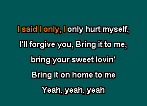 I said I only, I only hurt myself,
I'll forgive you, Bring it to me,
bring your sweet lovin'

Bring it on home to me

Yeah, yeah, yeah