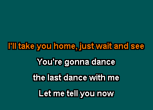 I'll take you home, just wait and see

You're gonna dance
the last dance with me

Let me tell you now