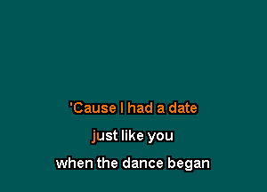 'Cause I had a date

just like you

when the dance began