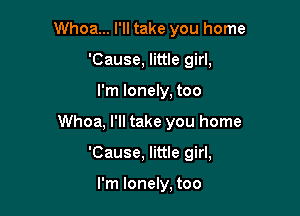 Whoa... I'll take you home
'Cause, little girl,

I'm lonely, too

Whoa, I'll take you home

'Cause, little girl,

I'm lonely, too