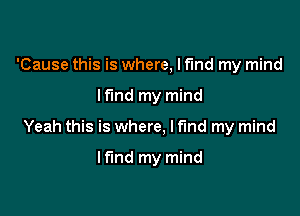 'Cause this is where, I find my mind

lfmd my mind

Yeah this is where, I find my mind

If'md my mind