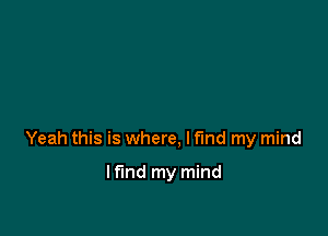 Yeah this is where, I find my mind

If'md my mind