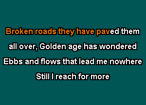 Broken roads they have paved them
all over, Golden age has wondered
Ebbs and flows that lead me nowhere

Still I reach for more