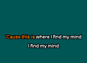 'Cause this is where I find my mind

If'md my mind