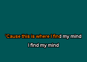 'Cause this is where I find my mind

If'md my mind