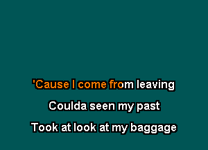 Someone who's gonna leave
'Cause I come from leaving

Coulda seen my past

Took at look at my baggage