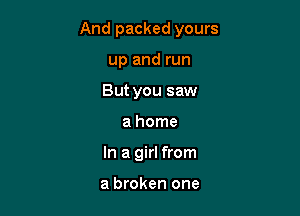 And packed yours

up and run
But you saw
a home
In a girl from

a broken one