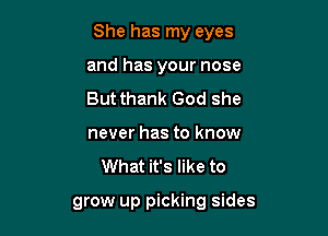 She has my eyes

and has your nose

But thank God she

never has to know
What it's like to

grow up picking sides