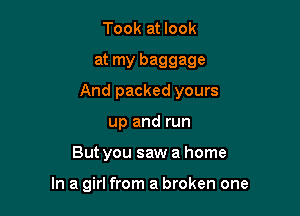 Took at look
at my baggage

And packed yours

up and run
But you saw a home

In a girl from a broken one