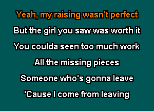 Yeah, my raising wasn't perfect
But the girl you saw was worth it
You coulda seen too much work

All the missing pieces
Someone who's gonna leave

'Cause I come from leaving