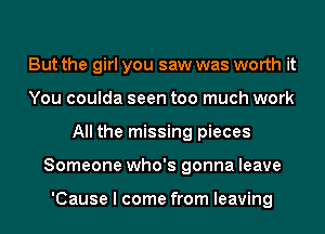 But the girl you saw was worth it
You coulda seen too much work
All the missing pieces
Someone who's gonna leave

'Cause I come from leaving