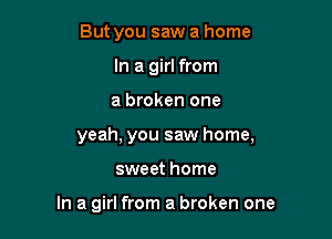 But you saw a home
In a girl from
a broken one
yeah, you saw home,

sweet home

In a girl from a broken one