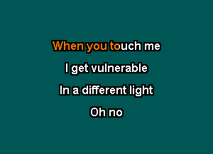 When you touch me

lget vulnerable

In a different light
Oh no