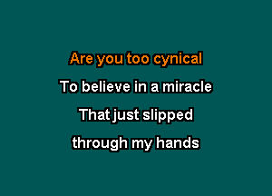 Are you too cynical

To believe in a miracle

Thatjust slipped

through my hands