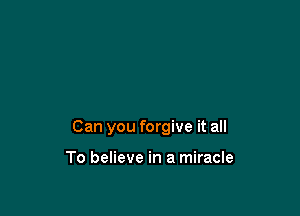 Can you forgive it all

To believe in a miracle