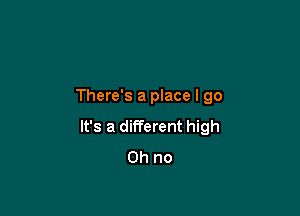 There's a place I go

It's a different high
Oh no