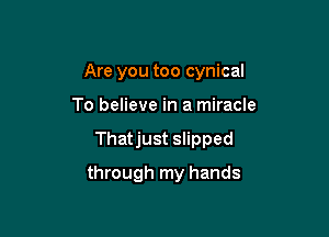 Are you too cynical

To believe in a miracle

Thatjust slipped

through my hands