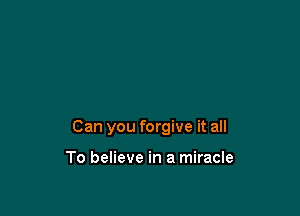 Can you forgive it all

To believe in a miracle