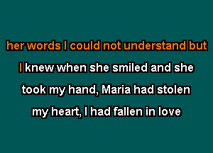 her words I could not understand but
I knew when she smiled and she
took my hand, Maria had stolen

my heart, I had fallen in love