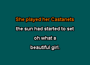 She played her Castanets
the sun had started to set

oh what a

beautiful girl.
