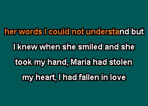 her words I could not understand but
I knew when she smiled and she
took my hand, Maria had stolen

my heart, I had fallen in love