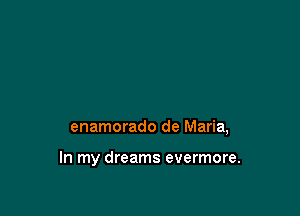 enamorado de Maria,

In my dreams evermore.
