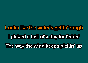 Looks like the water's gettin' rough

lpicked a hell of a day for fishin'

The way the wind keeps pickin' up