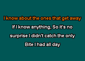 I know about the ones that get away

lfl know anything, So it's no

surprise I didn't catch the only

Bite I had all day