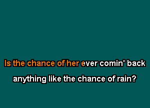 Is the chance of her ever comin' back

anything like the chance of rain?