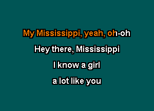 My Mississippi, yeah, oh-oh

Hey there, Mississippi
I know a girl

a lot like you