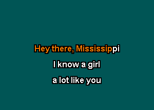 Hey there, Mississippi

I know a girl

a lot like you