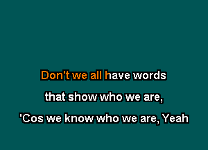 Don't we all have words

that show who we are,

'Cos we know who we are, Yeah